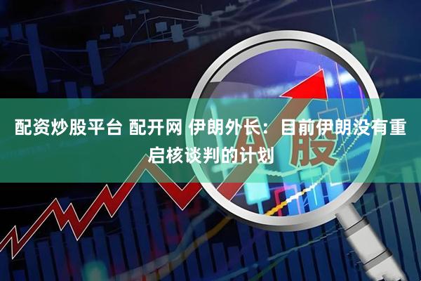 配资炒股平台 配开网 伊朗外长：目前伊朗没有重启核谈判的计划