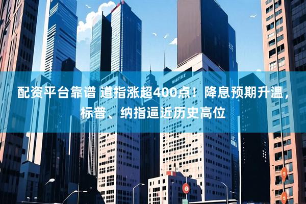 配资平台靠谱 道指涨超400点！降息预期升温，标普、纳指逼近历史高位