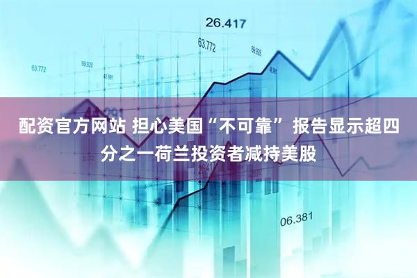 配资官方网站 担心美国“不可靠” 报告显示超四分之一荷兰投资者减持美股
