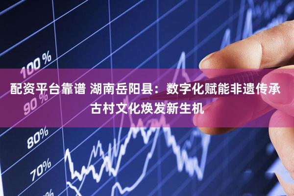 配资平台靠谱 湖南岳阳县：数字化赋能非遗传承 古村文化焕发新生机