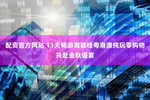 配资官方网站 11天畅游湘赣桂粤港澳纯玩零购物共赴金秋盛宴