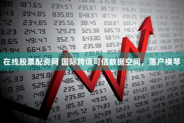 在线股票配资网 国际跨境可信数据空间，落户横琴