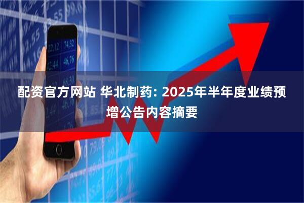 配资官方网站 华北制药: 2025年半年度业绩预增公告内容摘要