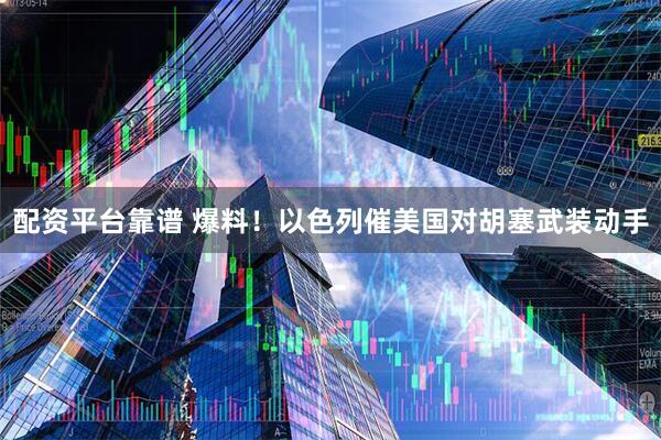 配资平台靠谱 爆料！以色列催美国对胡塞武装动手