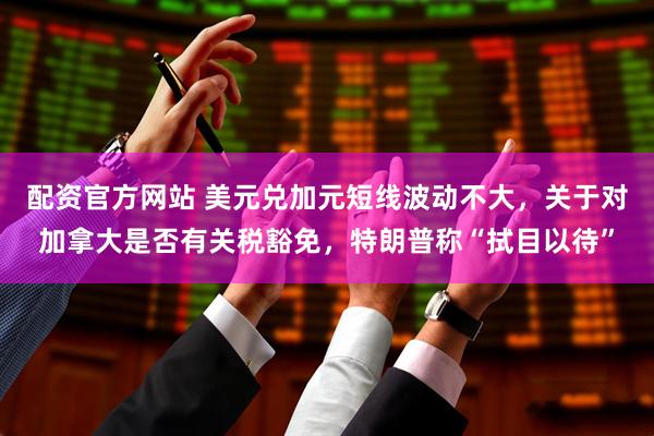 配资官方网站 美元兑加元短线波动不大，关于对加拿大是否有关税豁免，特朗普称“拭目以待”