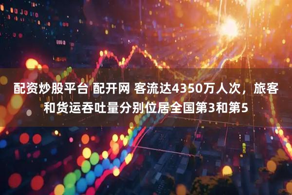 配资炒股平台 配开网 客流达4350万人次，旅客和货运吞吐量分别位居全国第3和第5