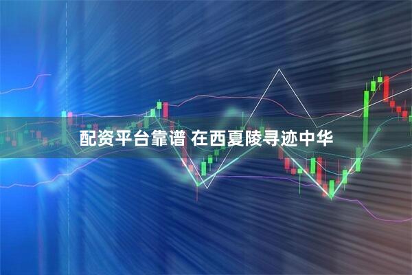 配资平台靠谱 在西夏陵寻迹中华
