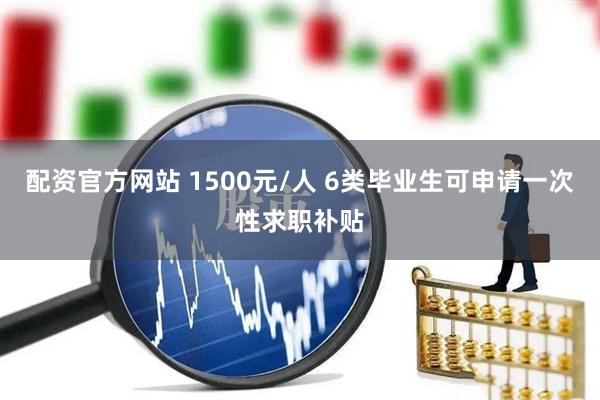 配资官方网站 1500元/人 6类毕业生可申请一次性求职补贴