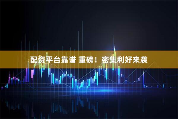 配资平台靠谱 重磅！密集利好来袭