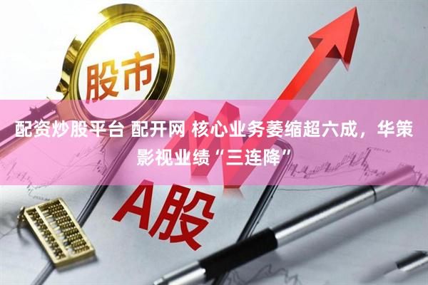 配资炒股平台 配开网 核心业务萎缩超六成，华策影视业绩“三连降”