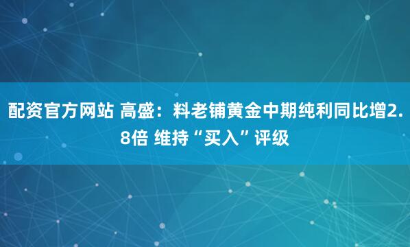配资官方网站 高盛：料老铺黄金中期纯利同比增2.8倍 维持“买入”评级