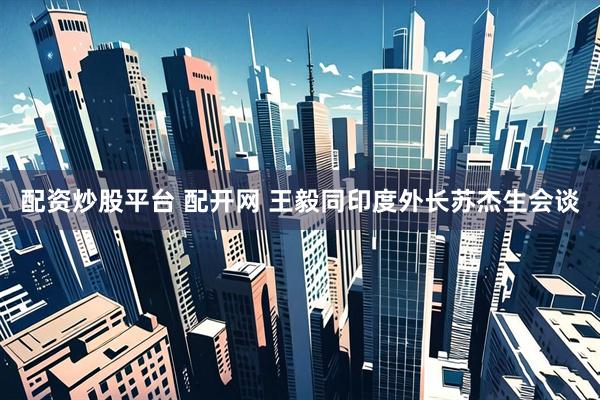 配资炒股平台 配开网 王毅同印度外长苏杰生会谈