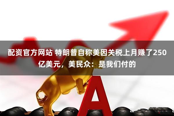 配资官方网站 特朗普自称美因关税上月赚了250亿美元，美民众：是我们付的