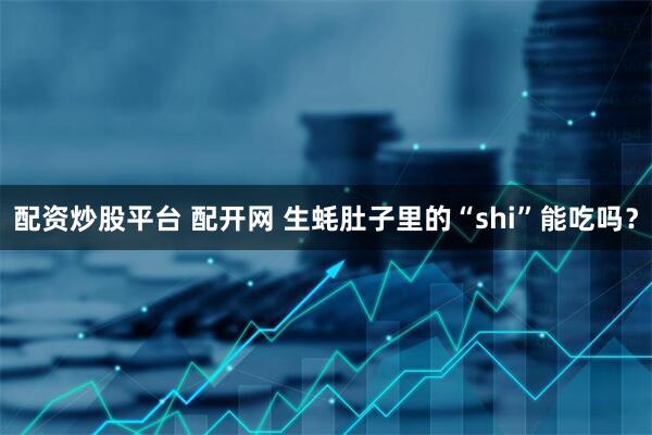 配资炒股平台 配开网 生蚝肚子里的“shi”能吃吗？