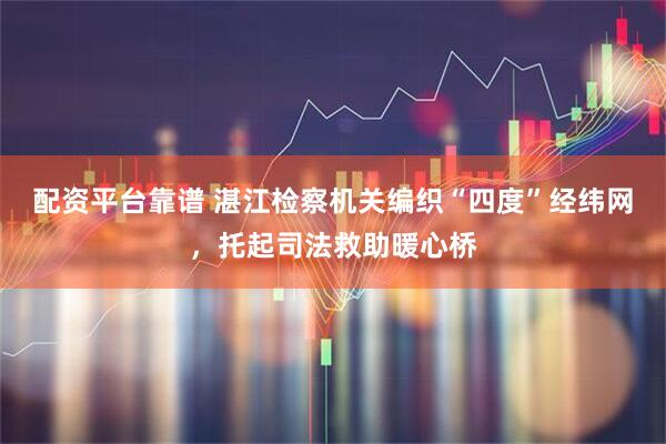 配资平台靠谱 湛江检察机关编织“四度”经纬网，托起司法救助暖心桥