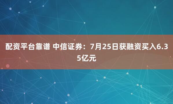 配资平台靠谱 中信证券：7月25日获融资买入6.35亿元