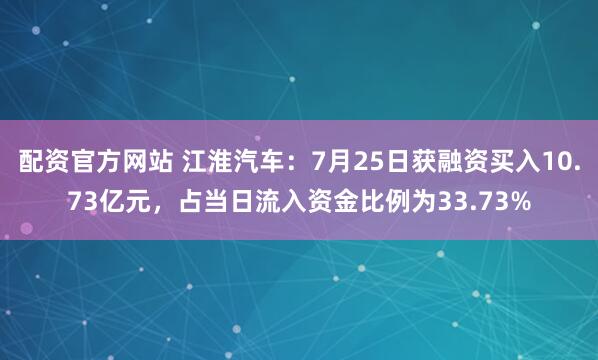 配资官方网站 江淮汽车：7月25日获融资买入10.73亿元，占当日流入资金比例为33.73%