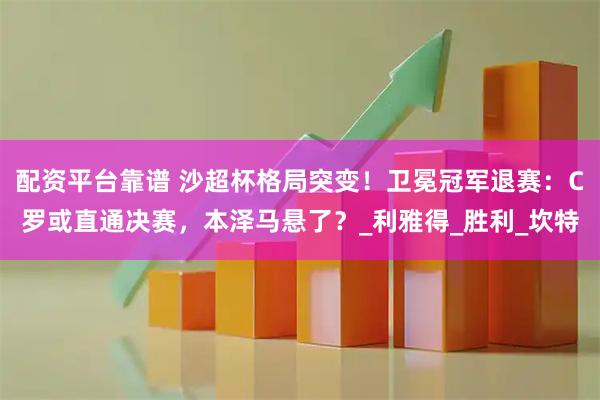 配资平台靠谱 沙超杯格局突变！卫冕冠军退赛：C罗或直通决赛，本泽马悬了？_利雅得_胜利_坎特