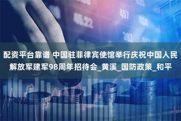 配资平台靠谱 中国驻菲律宾使馆举行庆祝中国人民解放军建军98周年招待会_黄溪_国防政策_和平