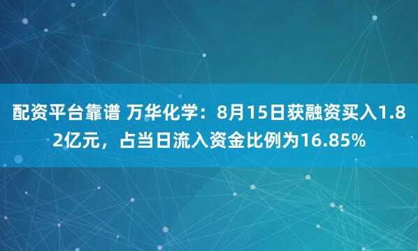 配资平台靠谱 万华化学：8月15日获融资买入1.82亿元，占当日流入资金比例为16.85%
