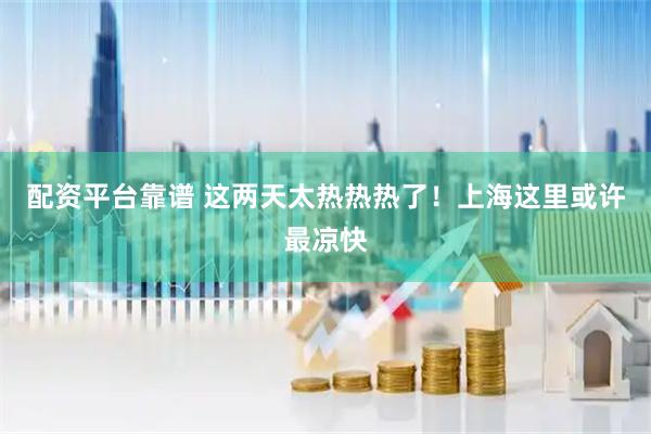 配资平台靠谱 这两天太热热热了！上海这里或许最凉快