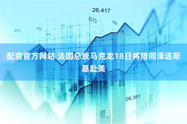 配资官方网站 法国总统马克龙18日将陪同泽连斯基赴美