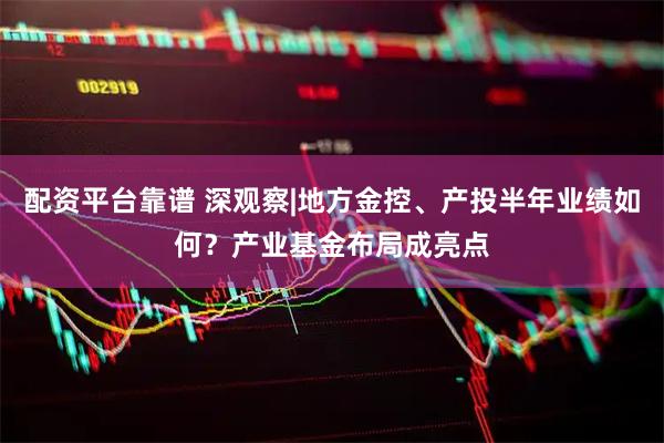 配资平台靠谱 深观察|地方金控、产投半年业绩如何？产业基金布局成亮点
