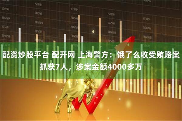 配资炒股平台 配开网 上海警方：饿了么收受贿赂案抓获7人，涉案金额4000多万