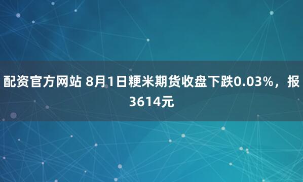 配资官方网站 8月1日粳米期货收盘下跌0.03%，报3614元