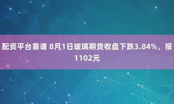 配资平台靠谱 8月1日玻璃期货收盘下跌3.84%，报1102元