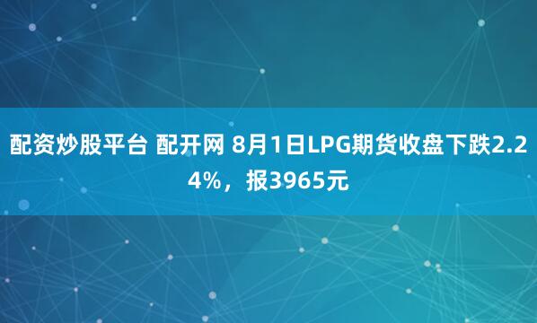 配资炒股平台 配开网 8月1日LPG期货收盘下跌2.24%，报3965元