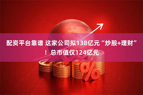 配资平台靠谱 这家公司拟138亿元“炒股+理财”！总市值仅124亿元