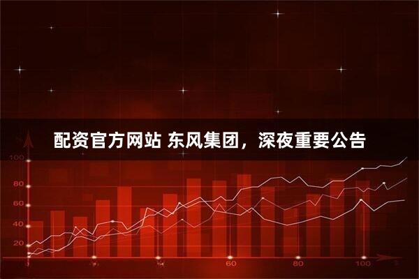 配资官方网站 东风集团，深夜重要公告