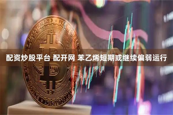 配资炒股平台 配开网 苯乙烯短期或继续偏弱运行