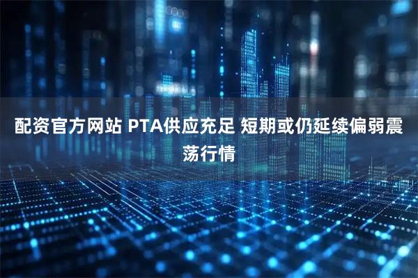 配资官方网站 PTA供应充足 短期或仍延续偏弱震荡行情