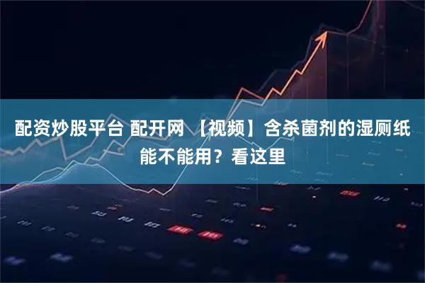 配资炒股平台 配开网 【视频】含杀菌剂的湿厕纸能不能用？看这里