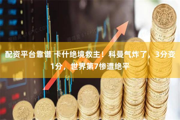 配资平台靠谱 卡什绝境救主！科曼气炸了，3分变1分，世界第7惨遭绝平