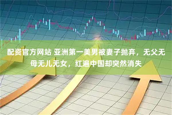配资官方网站 亚洲第一美男被妻子抛弃，无父无母无儿无女，红遍中国却突然消失