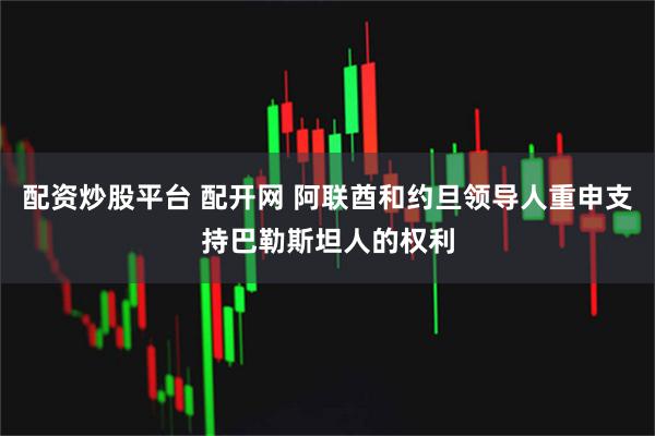 配资炒股平台 配开网 阿联酋和约旦领导人重申支持巴勒斯坦人的权利