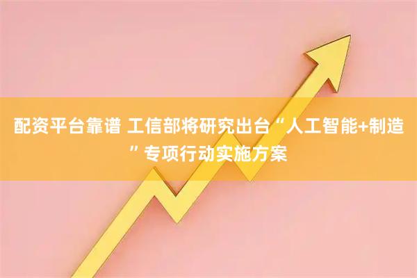 配资平台靠谱 工信部将研究出台“人工智能+制造”专项行动实施方案