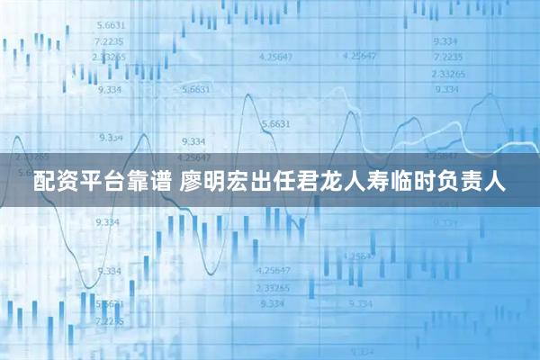 配资平台靠谱 廖明宏出任君龙人寿临时负责人