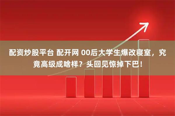 配资炒股平台 配开网 00后大学生爆改寝室，究竟高级成啥样？头回见惊掉下巴！