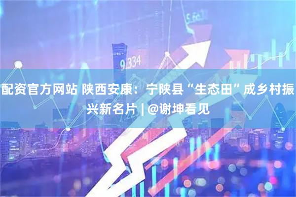 配资官方网站 陕西安康：宁陕县“生态田”成乡村振兴新名片 | @谢坤看见