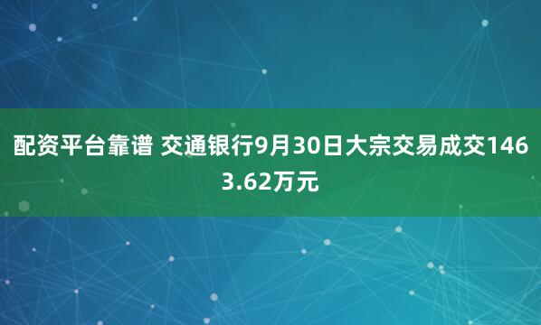 配资平台靠谱 交通银行9月30日大宗交易成交1463.62万元