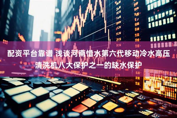 配资平台靠谱 浅谈河南惜水第六代移动冷水高压清洗机八大保护之一的缺水保护