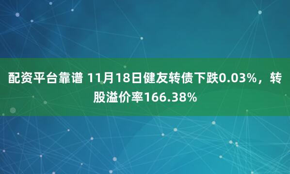 配资平台靠谱 11月18日健友转债下跌0.03%，转股溢价率166.38%