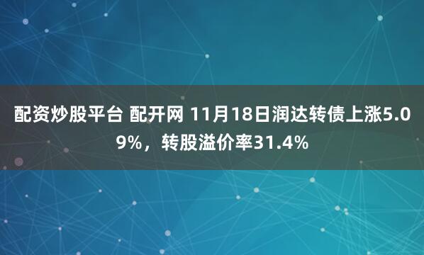 配资炒股平台 配开网 11月18日润达转债上涨5.09%，转股溢价率31.4%