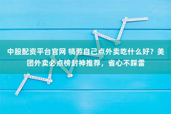 中股配资平台官网 犒劳自己点外卖吃什么好？美团外卖必点榜封神推荐，省心不踩雷